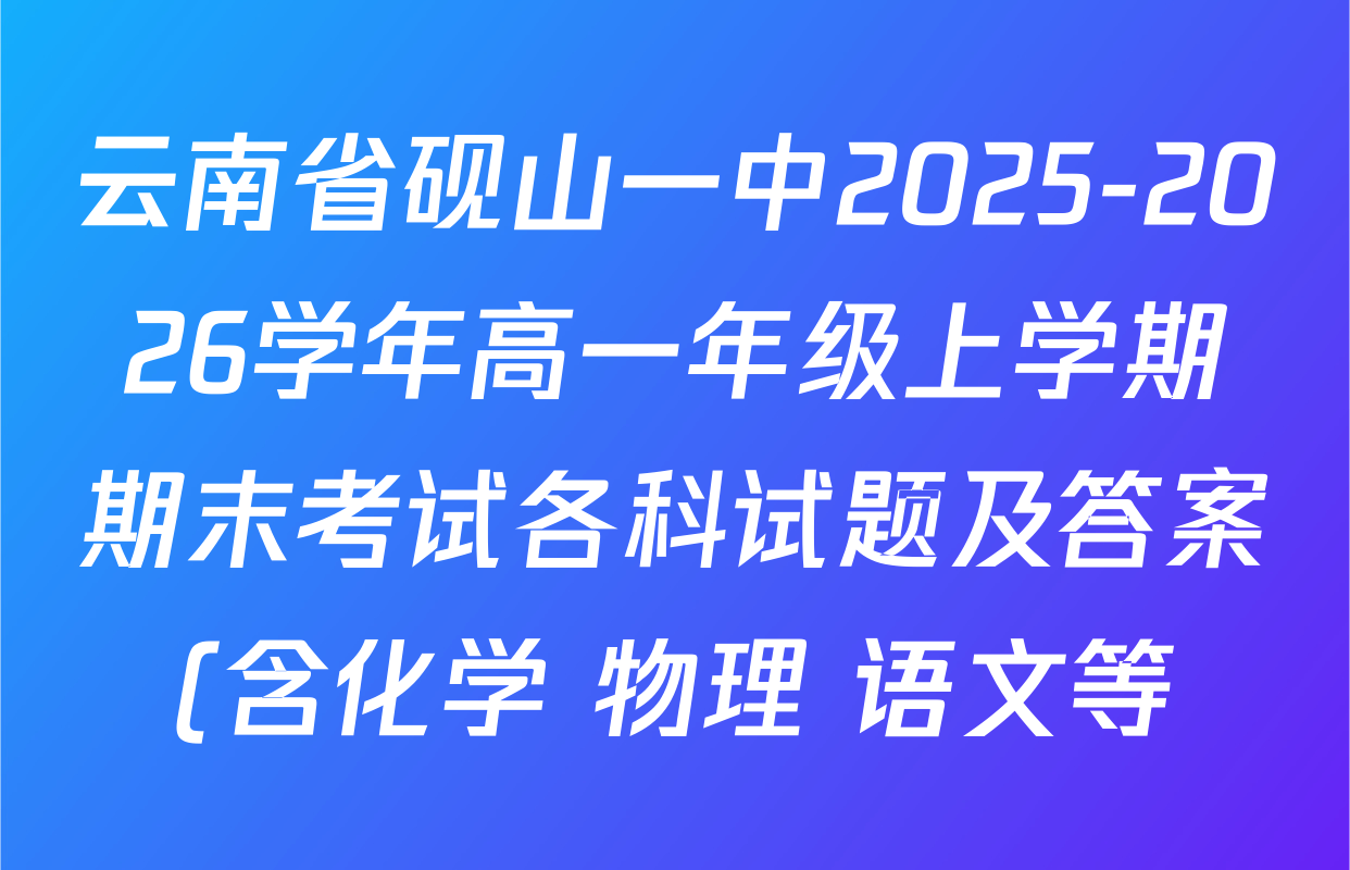 云南省砚山一中2025-2026学年高一年级上学期期末考试各科试题及答案(含化学 物理 语文等) 云南省砚山一中2025-2026学年高一年级上学期期末考试各科试题及答案(含化学 物理 语文等)